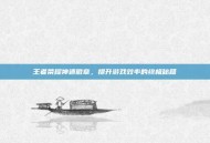 王者荣耀神速徽章，提升游戏效率的终极秘籍
