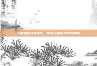 王者荣耀技能斩灭，揭秘英雄新技能的奥秘