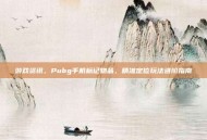 游戏资讯，Pubg手机标记物品，精准定位玩法进阶指南