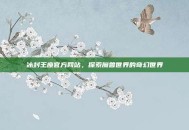 冰封王座官方网站，探索魔兽世界的奇幻世界