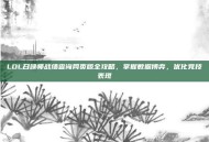 LOL召唤师战绩查询网页版全攻略，掌握数据博弈，优化竞技表现