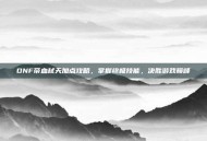 DNF帝血弑天加点攻略，掌握终极技能，决胜游戏巅峰