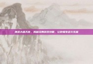 神武大闹天宫，揭秘经典游戏攻略，让你畅享战斗乐趣