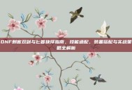 DNF刺客双剑与匕首抉择指南，技能适配、装备搭配与实战策略全解析