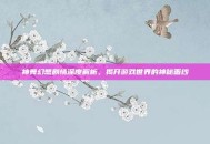 神舞幻想剧情深度解析，揭开游戏世界的神秘面纱