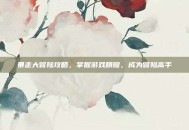 暴走大冒险攻略，掌握游戏精髓，成为冒险高手