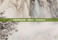 王者荣耀韩信攻略，掌握技巧，成为战场之王