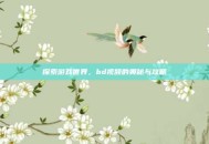 探索游戏世界，bd视频的奥秘与攻略