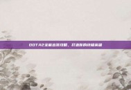 DOTA2全能出装攻略，打造你的终极英雄