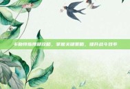 卡勒特指挥部攻略，掌握关键策略，提升战斗效率