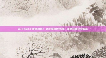 Win7玩CF有延迟吗？老系统撑得住吗？实测与优化全解析