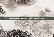 弹射世界火属性队伍攻略，如何打造最强火力支援