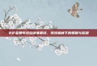 卡萨金娜年终总决赛解读，竞技巅峰下的策略与征程