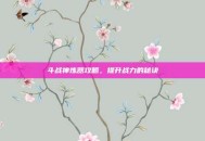 斗战神炼器攻略，提升战力的秘诀