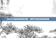 DNF85版本野猪套攻略，如何打造你的最强装备