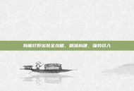狗熊打野出装全攻略，精准构建，强势切入