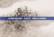 dnf回归活动全解析，玩法升级、装备优化与攻略指南