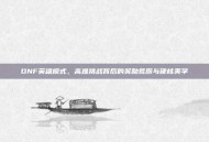DNF英雄模式，高难挑战背后的奖励荒原与硬核美学