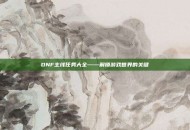 DNF主线任务大全——解锁游戏世界的关键