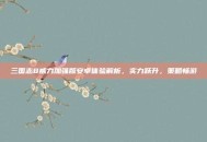 三国志8威力加强版安卓体验解析，实力跃升，策略畅游