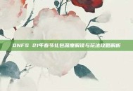 DNFS 21年春节礼包深度解读与玩法攻略解析