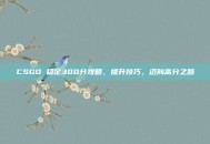 CSGO 稳定300分攻略，提升技巧，迈向高分之路
