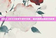 NBA 2K23安卓下载中文版，篮球迷的终极游戏盛宴