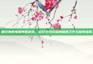 最经典的电脑单机游戏，历经岁月沉淀的巅峰之作与探索指南