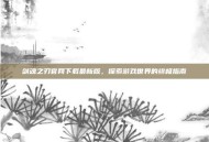 剑魂之刃官网下载最新版，探索游戏世界的终极指南