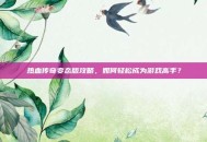 热血传奇变态版攻略，如何轻松成为游戏高手？
