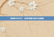 掌握RPPVP，游戏攻略与技巧全解析