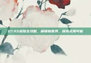 GTA5越狱全攻略，解锁新世界，探索无限可能