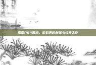 探索PS4香港，游戏界的新星与经典之作