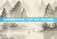游戏世界里的卡顿之谜，CF中一会卡一会不卡的困扰