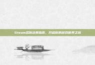 Steam名称注册指南，开启你的游戏世界之旅