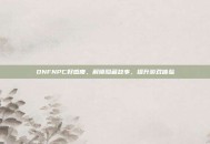 DNFNPC好感度，解锁隐藏故事，提升游戏体验