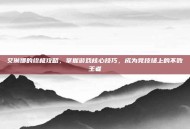 艾琳娜的终极攻略，掌握游戏核心技巧，成为竞技场上的不败王者