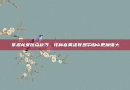 掌握龙女加点技巧，让你在英雄联盟手游中更加强大