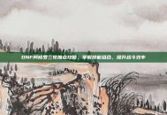 DNF阿修罗三觉加点攻略，掌握技能组合，提升战斗效率