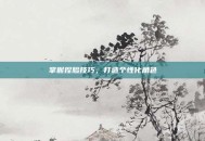 掌握捏脸技巧，打造个性化角色
