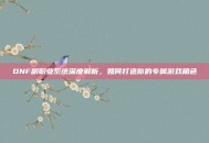 DNF副职业系统深度解析，如何打造你的专属游戏角色