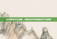 山海逆战183攻略，揭秘游戏中的隐藏技巧与策略
