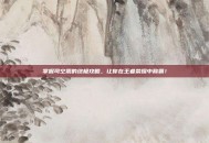 掌握司空震的终极攻略，让你在王者荣耀中称霸！