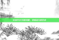 火法PVP天赋攻略，掌握战斗的艺术