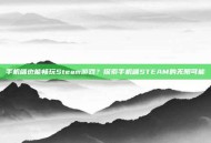 手机端也能畅玩Steam游戏？探索手机端STEAM的无限可能