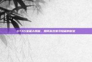 GTA5宝藏大揭秘，如何高效搜寻隐藏的财宝