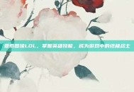 亚索图像LOL，掌握英雄技能，成为游戏中的终极战士