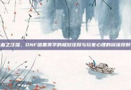 血之泛滥，DNF暗黑美学的极致诠释与玩家心理的镜像投射