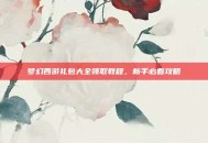 梦幻西游礼包大全领取教程，新手必看攻略