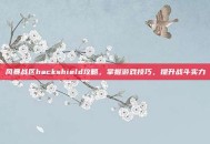 风暴战区hackshield攻略，掌握游戏技巧，提升战斗实力